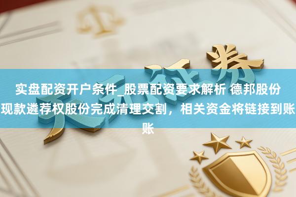 实盘配资开户条件_股票配资要求解析 德邦股份现款遴荐权股份完成清理交割，相关资金将链接到账
