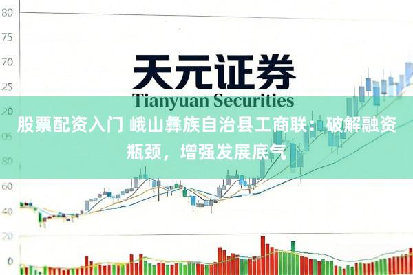 股票配资入门 峨山彝族自治县工商联：破解融资瓶颈，增强发展底气