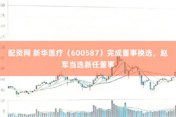 配资网 新华医疗（600587）完成董事换选，赵军当选新任董事