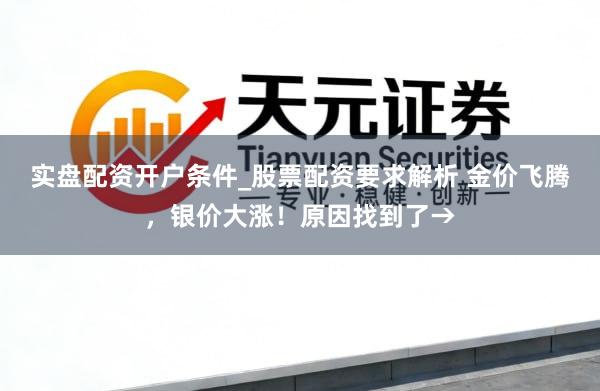 实盘配资开户条件_股票配资要求解析 金价飞腾，银价大涨！原因找到了→