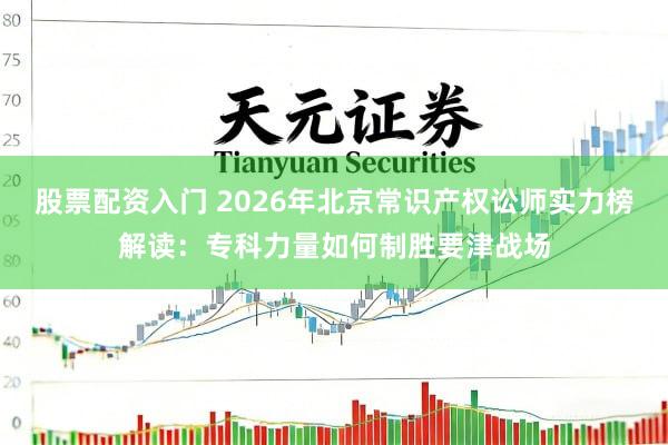 股票配资入门 2026年北京常识产权讼师实力榜解读：专科力量如何制胜要津战场