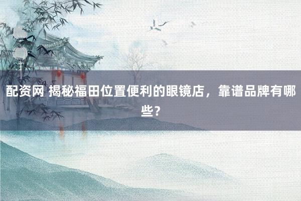 配资网 揭秘福田位置便利的眼镜店，靠谱品牌有哪些？