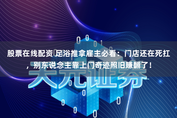 股票在线配资 足浴推拿雇主必看：门店还在死扛，别东说念主靠上门奇迹照旧赚翻了！