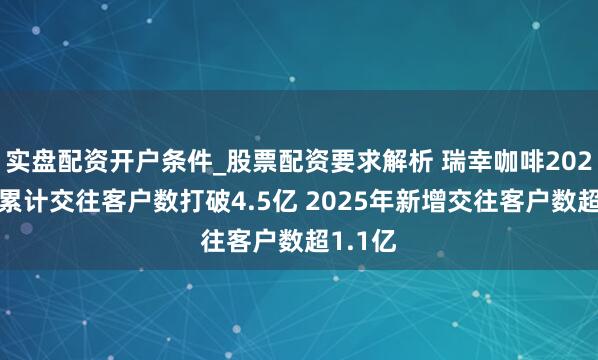 实盘配资开户条件_股票配资要求解析 瑞幸咖啡2025年末累计交往客户数打破4.5亿 2025年新增交往客户数超1.1亿