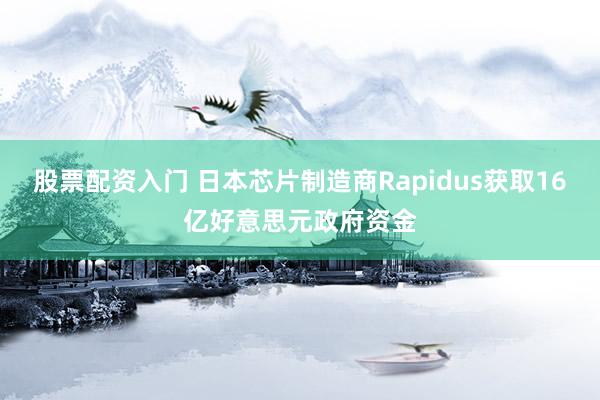 股票配资入门 日本芯片制造商Rapidus获取16亿好意思元政府资金