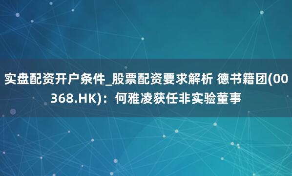 实盘配资开户条件_股票配资要求解析 德书籍团(00368.HK)：何雅凌获任非实验董事