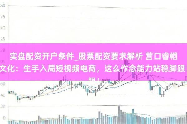 实盘配资开户条件_股票配资要求解析 营口睿帼文化：生手入局短视频电商，这么作念能力站稳脚跟！