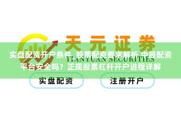 实盘配资开户条件_股票配资要求解析 中股配资平台安全吗？正规股票杠杆开户进程详解