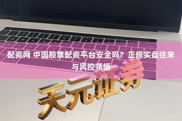 配资网 中国股票配资平台安全吗？正规实盘往来与风控领悟