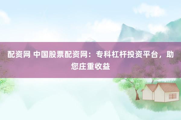 配资网 中国股票配资网：专科杠杆投资平台，助您庄重收益