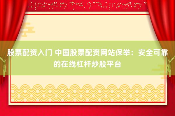 股票配资入门 中国股票配资网站保举：安全可靠的在线杠杆炒股平台