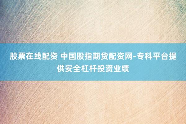 股票在线配资 中国股指期货配资网-专科平台提供安全杠杆投资业绩