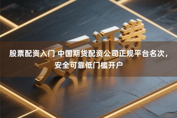 股票配资入门 中国期货配资公司正规平台名次，安全可靠低门槛开户