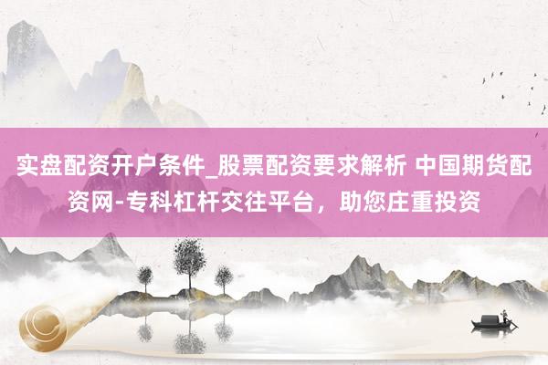 实盘配资开户条件_股票配资要求解析 中国期货配资网-专科杠杆交往平台，助您庄重投资