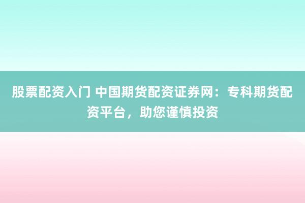 股票配资入门 中国期货配资证券网：专科期货配资平台，助您谨慎投资