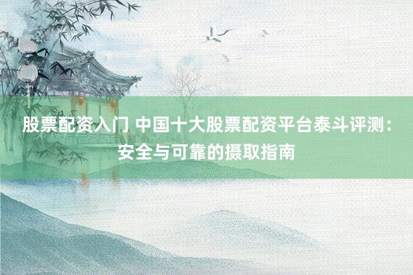 股票配资入门 中国十大股票配资平台泰斗评测：安全与可靠的摄取指南