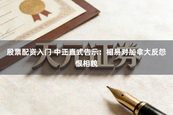 股票配资入门 中正直式告示：相易对加拿大反怨恨相貌