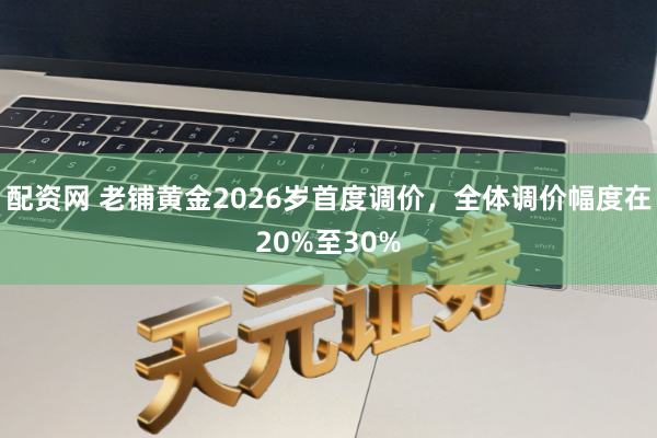 配资网 老铺黄金2026岁首度调价，全体调价幅度在20%至30%