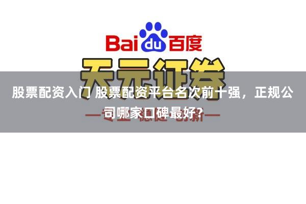 股票配资入门 股票配资平台名次前十强，正规公司哪家口碑最好？