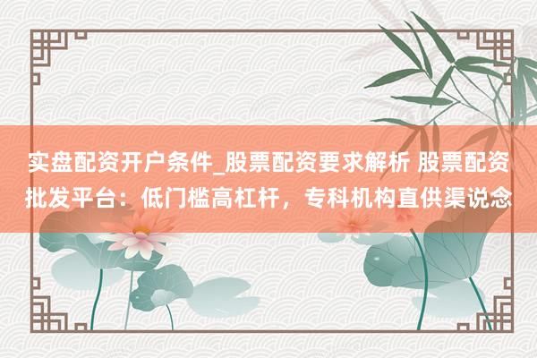 实盘配资开户条件_股票配资要求解析 股票配资批发平台：低门槛高杠杆，专科机构直供渠说念