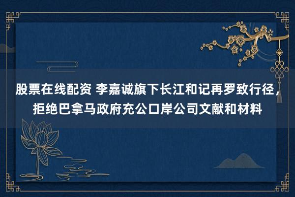股票在线配资 李嘉诚旗下长江和记再罗致行径，拒绝巴拿马政府充公口岸公司文献和材料