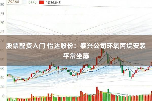 股票配资入门 怡达股份：泰兴公司环氧丙烷安装平常坐蓐