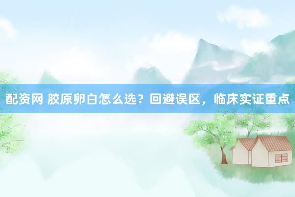 配资网 胶原卵白怎么选？回避误区，临床实证重点