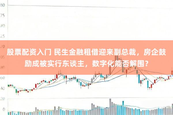股票配资入门 民生金融租借迎来副总裁，房企鼓励成被实行东谈主，数字化能否解围？