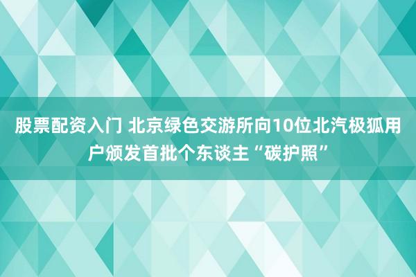 股票配资入门 北京绿色交游所向10位北汽极狐用户颁发首批个东谈主“碳护照”