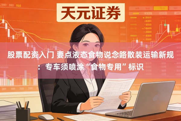 股票配资入门 要点液态食物说念路散装运输新规：专车须喷涂“食物专用”标识