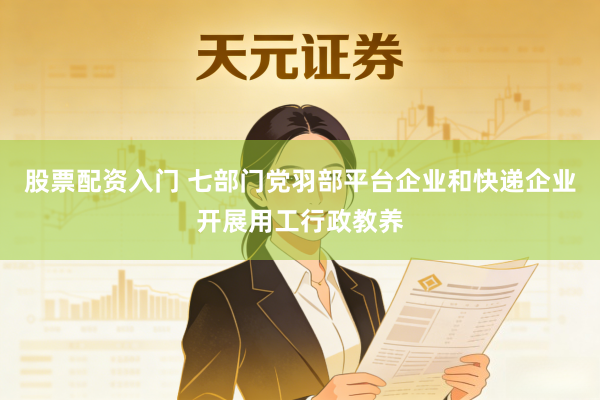 股票配资入门 七部门党羽部平台企业和快递企业开展用工行政教养