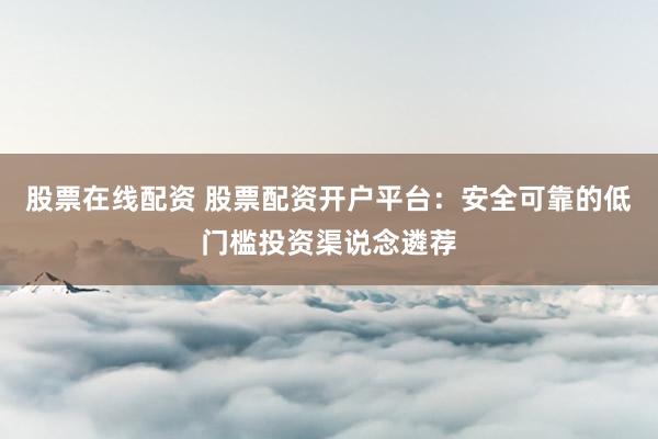 股票在线配资 股票配资开户平台：安全可靠的低门槛投资渠说念遴荐
