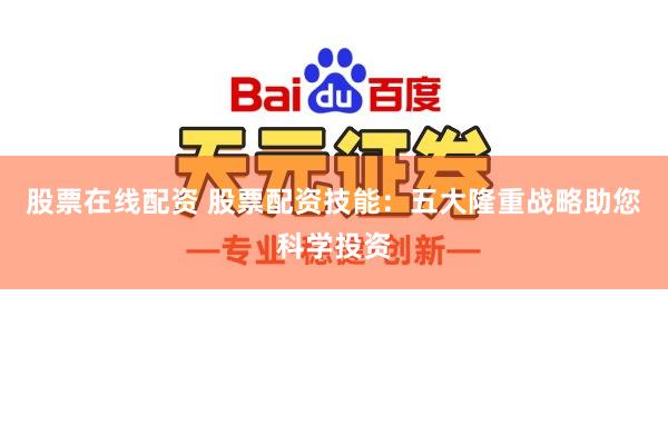 股票在线配资 股票配资技能：五大隆重战略助您科学投资