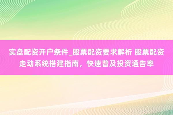 实盘配资开户条件_股票配资要求解析 股票配资走动系统搭建指南,快速普及投资通告率