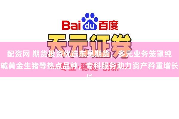 配资网 期货投资优选东吴期货，多元业务笼罩纯碱黄金生猪等热点品种，专科服务助力资产矜重增长