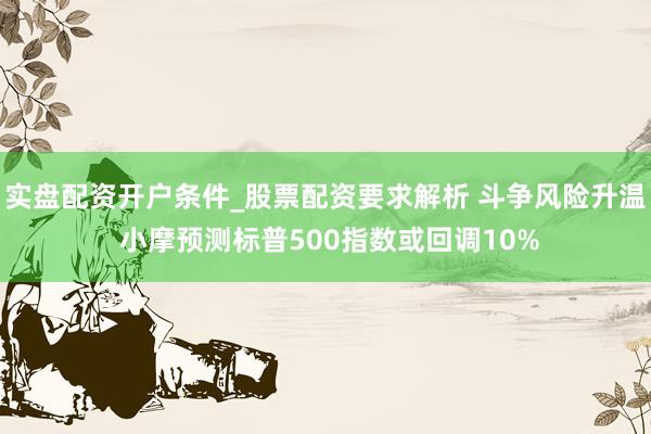 实盘配资开户条件_股票配资要求解析 斗争风险升温 小摩预测标普500指数或回调10%