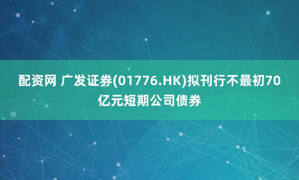 配资网 广发证券(01776.HK)拟刊行不最初70亿元短期公司债券