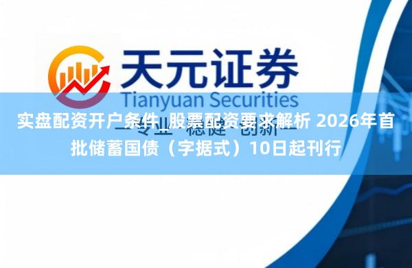 实盘配资开户条件_股票配资要求解析 2026年首批储蓄国债（字据式）10日起刊行