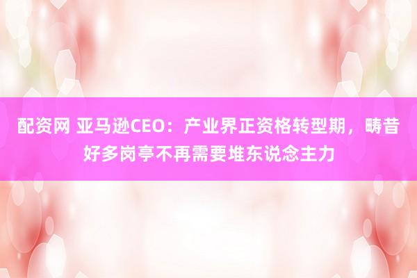配资网 亚马逊CEO：产业界正资格转型期，畴昔好多岗亭不再需要堆东说念主力