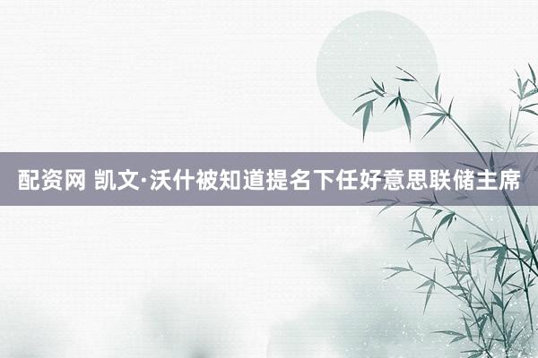 配资网 凯文·沃什被知道提名下任好意思联储主席