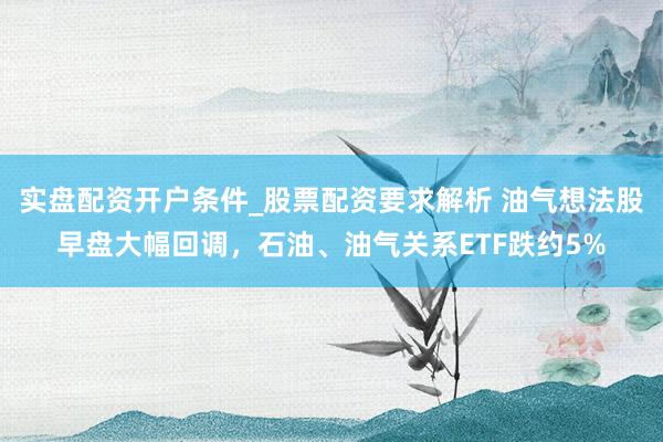 实盘配资开户条件_股票配资要求解析 油气想法股早盘大幅回调，石油、油气关系ETF跌约5%