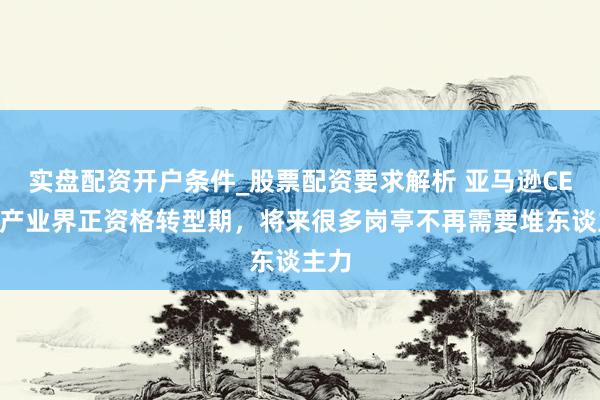 实盘配资开户条件_股票配资要求解析 亚马逊CEO：产业界正资格转型期，将来很多岗亭不再需要堆东谈主力