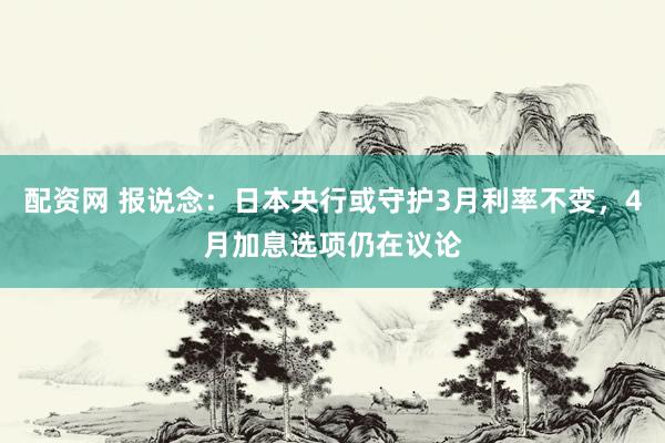 配资网 报说念：日本央行或守护3月利率不变，4月加息选项仍在议论