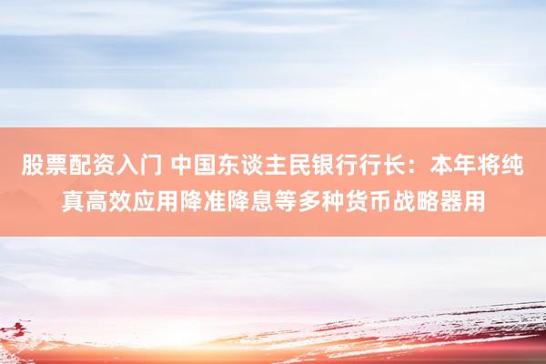 股票配资入门 中国东谈主民银行行长：本年将纯真高效应用降准降息等多种货币战略器用