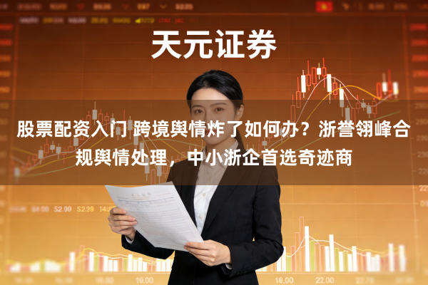 股票配资入门 跨境舆情炸了如何办？浙誉翎峰合规舆情处理，中小浙企首选奇迹商