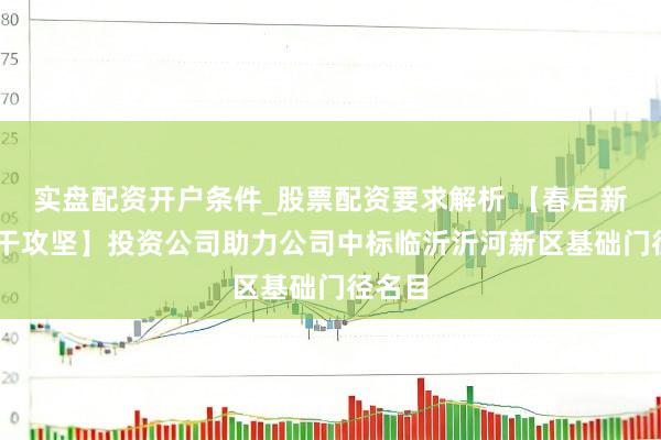 实盘配资开户条件_股票配资要求解析 【春启新程 实干攻坚】投资公司助力公司中标临沂沂河新区基础门径名目