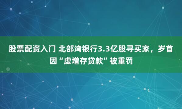 股票配资入门 北部湾银行3.3亿股寻买家，岁首因“虚增存贷款”被重罚