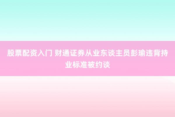 股票配资入门 财通证券从业东谈主员彭瑜违背持业标准被约谈