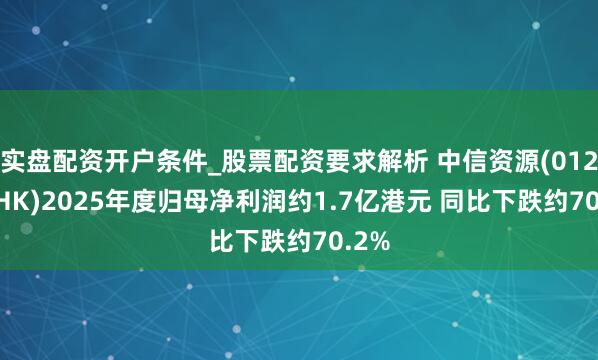 实盘配资开户条件_股票配资要求解析 中信资源(01205.HK)2025年度归母净利润约1.7亿港元 同比下跌约70.2%