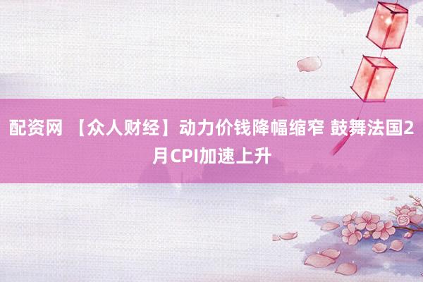配资网 【众人财经】动力价钱降幅缩窄 鼓舞法国2月CPI加速上升